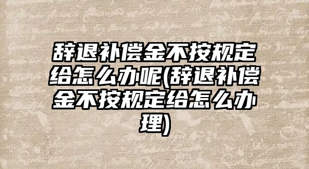 辭退補償金不按規定給怎么辦呢(辭退補償金不按規定給怎么辦理)