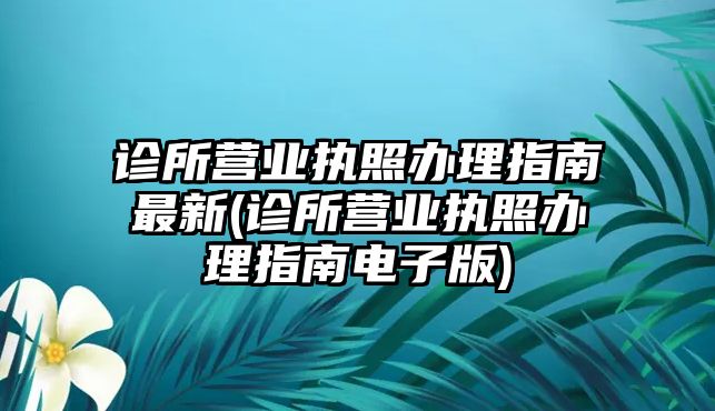 診所營(yíng)業(yè)執(zhí)照辦理指南最新(診所營(yíng)業(yè)執(zhí)照辦理指南電子版)