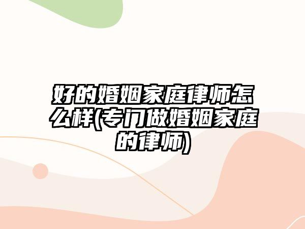 好的婚姻家庭律師怎么樣(專(zhuān)門(mén)做婚姻家庭的律師)