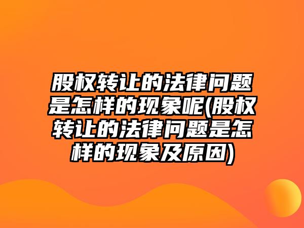 股權轉讓的法律問題是怎樣的現象呢(股權轉讓的法律問題是怎樣的現象及原因)