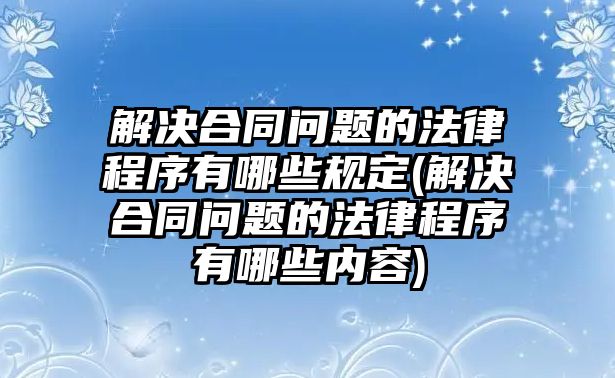 解決合同問題的法律程序有哪些規定(解決合同問題的法律程序有哪些內容)