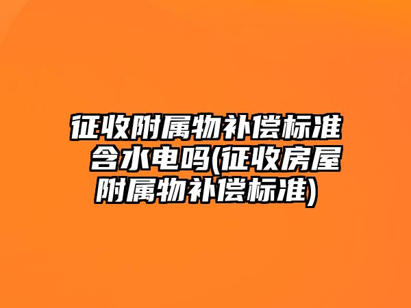 征收附屬物補(bǔ)償標(biāo)準(zhǔn) 含水電嗎(征收房屋附屬物補(bǔ)償標(biāo)準(zhǔn))