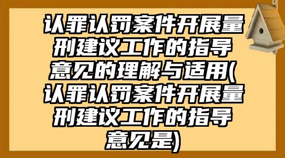 認罪認罰案件開展量刑建議工作的指導(dǎo)意見的理解與適用(認罪認罰案件開展量刑建議工作的指導(dǎo)意見是)