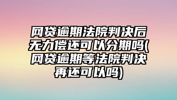 網(wǎng)貸逾期法院判決后無力償還可以分期嗎(網(wǎng)貸逾期等法院判決再還可以嗎)