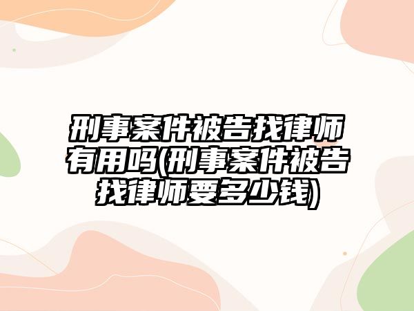 刑事案件被告找律師有用嗎(刑事案件被告找律師要多少錢)