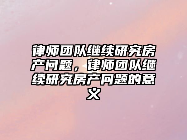 律師團隊繼續研究房產問題，律師團隊繼續研究房產問題的意義