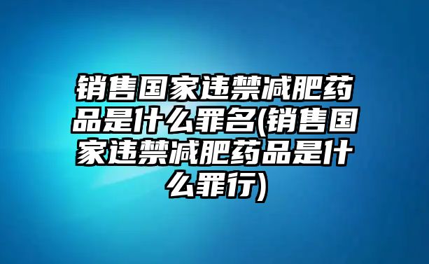 銷售國(guó)家違禁減肥藥品是什么罪名(銷售國(guó)家違禁減肥藥品是什么罪行)