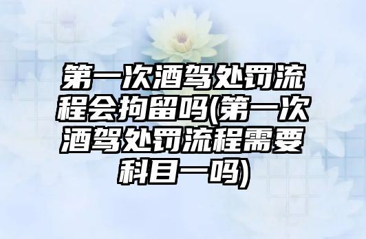 第一次酒駕處罰流程會拘留嗎(第一次酒駕處罰流程需要科目一嗎)