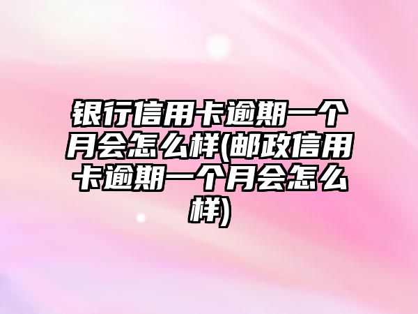 銀行信用卡逾期一個月會怎么樣(郵政信用卡逾期一個月會怎么樣)