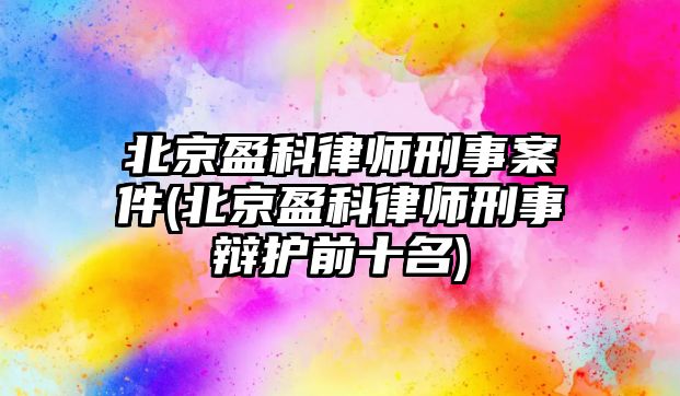 北京盈科律師刑事案件(北京盈科律師刑事辯護前十名)