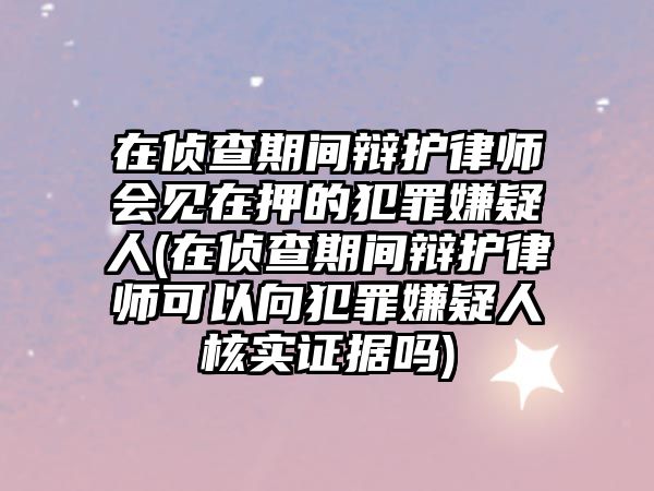 在偵查期間辯護(hù)律師會見在押的犯罪嫌疑人(在偵查期間辯護(hù)律師可以向犯罪嫌疑人核實(shí)證據(jù)嗎)