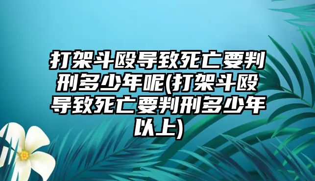 打架斗毆導(dǎo)致死亡要判刑多少年呢(打架斗毆導(dǎo)致死亡要判刑多少年以上)