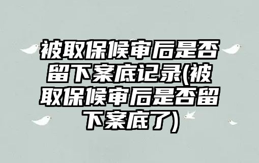 被取保候?qū)徍笫欠窳粝掳傅子涗?被取保候?qū)徍笫欠窳粝掳傅琢?