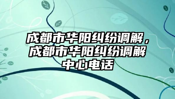 成都市華陽糾紛調解，成都市華陽糾紛調解中心電話