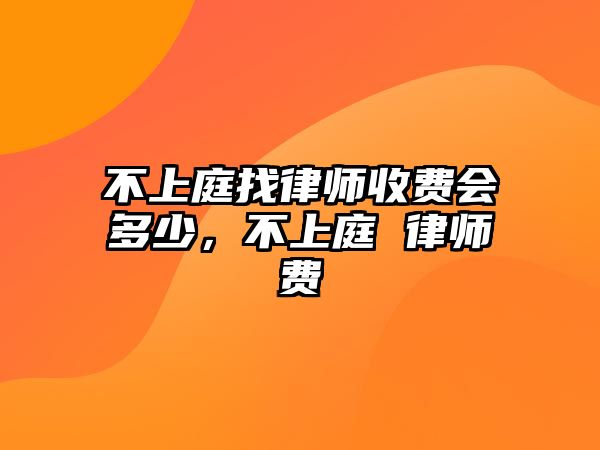 不上庭找律師收費(fèi)會(huì)多少，不上庭 律師費(fèi)