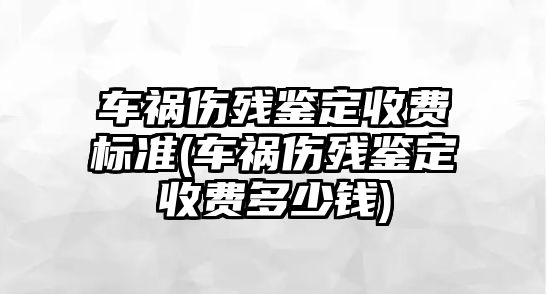 車禍傷殘鑒定收費標準(車禍傷殘鑒定收費多少錢)