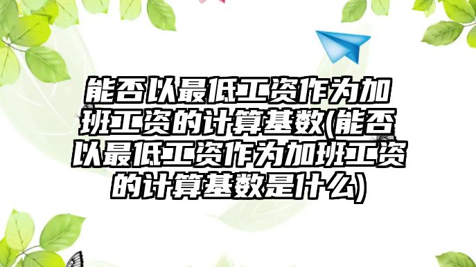 能否以最低工資作為加班工資的計算基數(能否以最低工資作為加班工資的計算基數是什么)