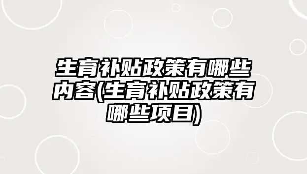 生育補貼政策有哪些內(nèi)容(生育補貼政策有哪些項目)