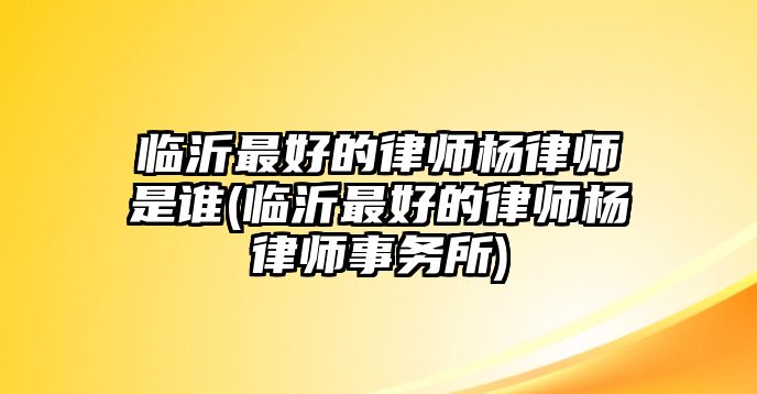 臨沂最好的律師楊律師是誰(shuí)(臨沂最好的律師楊律師事務(wù)所)