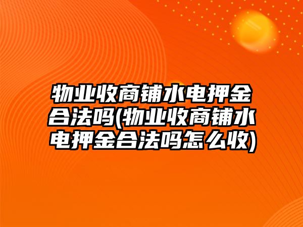 物業(yè)收商鋪水電押金合法嗎(物業(yè)收商鋪水電押金合法嗎怎么收)