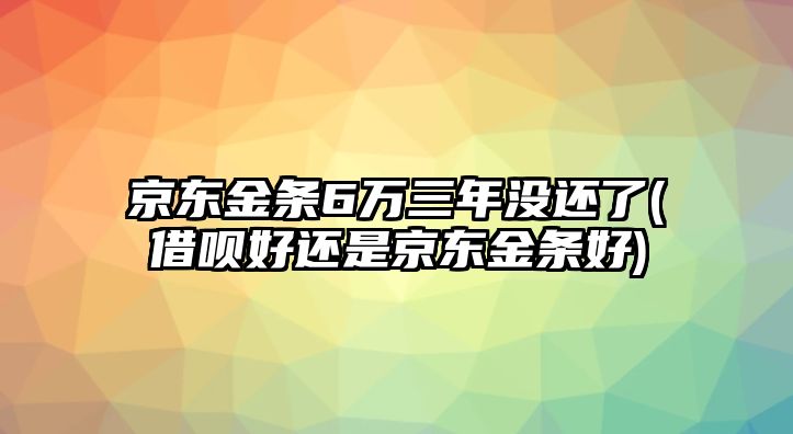 京東金條6萬三年沒還了(借唄好還是京東金條好)