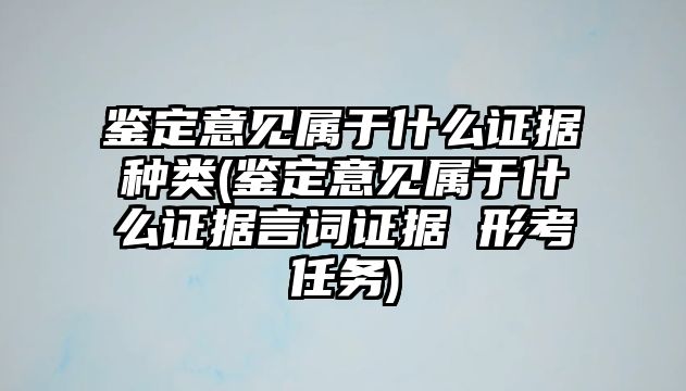 鑒定意見屬于什么證據種類(鑒定意見屬于什么證據言詞證據 形考任務)