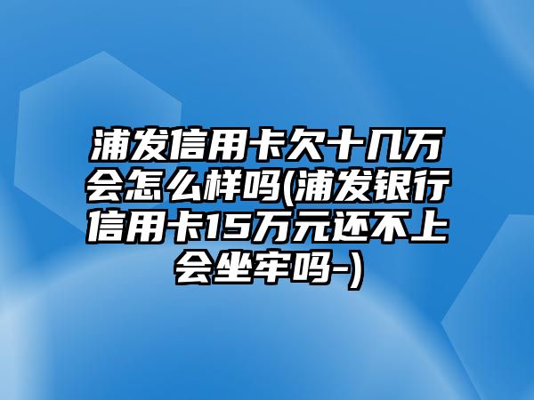 浦發信用卡欠十幾萬會怎么樣嗎(浦發銀行信用卡15萬元還不上會坐牢嗎-)