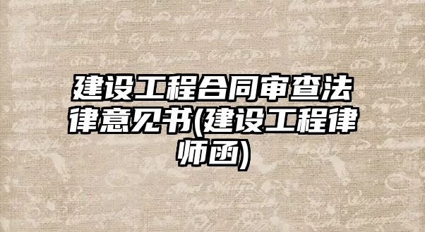 建設工程合同審查法律意見書(建設工程律師函)