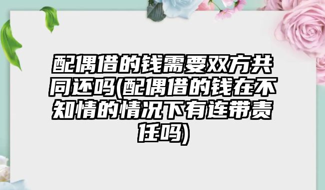 配偶借的錢需要雙方共同還嗎(配偶借的錢在不知情的情況下有連帶責(zé)任嗎)