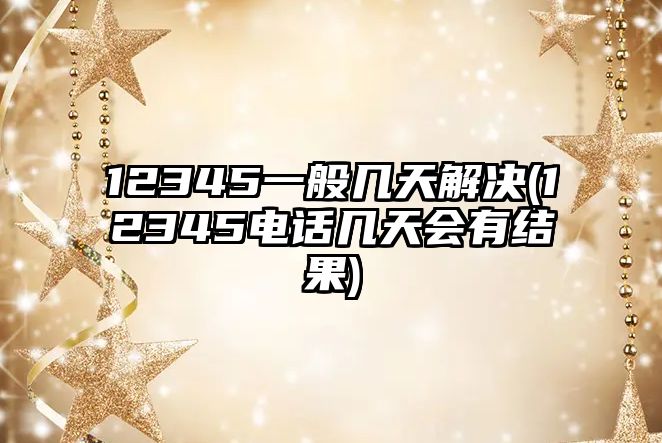 12345一般幾天解決(12345電話幾天會(huì)有結(jié)果)