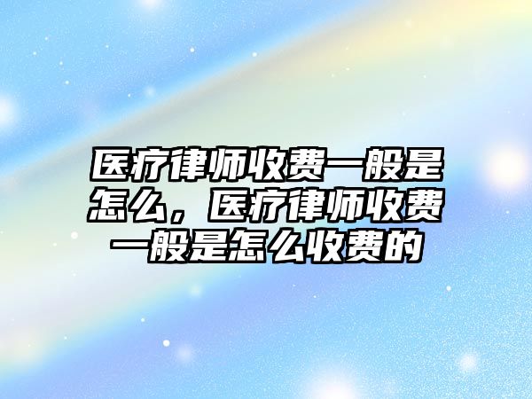 醫(yī)療律師收費一般是怎么，醫(yī)療律師收費一般是怎么收費的