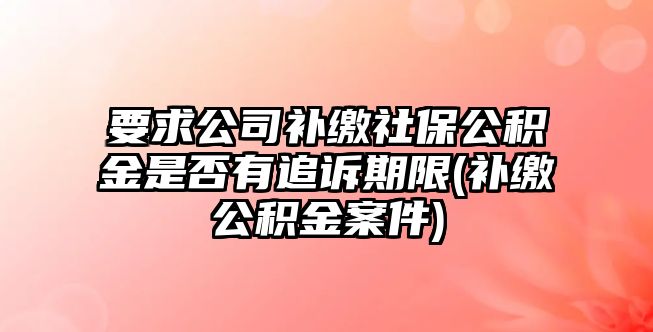 要求公司補繳社保公積金是否有追訴期限(補繳公積金案件)