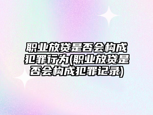 職業(yè)放貸是否會構(gòu)成犯罪行為(職業(yè)放貸是否會構(gòu)成犯罪記錄)