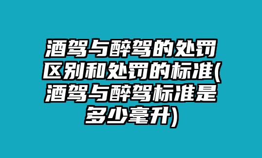 酒駕與醉駕的處罰區別和處罰的標準(酒駕與醉駕標準是多少毫升)