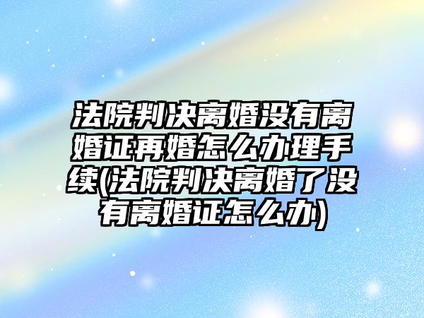 法院判決離婚沒有離婚證再婚怎么辦理手續(xù)(法院判決離婚了沒有離婚證怎么辦)