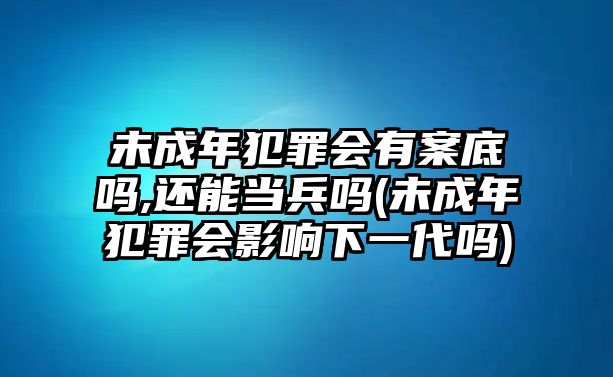 未成年犯罪會有案底嗎,還能當(dāng)兵嗎(未成年犯罪會影響下一代嗎)