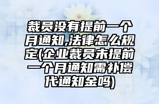 裁員沒有提前一個月通知,法律怎么規定(企業裁員未提前一個月通知需補償代通知金嗎)