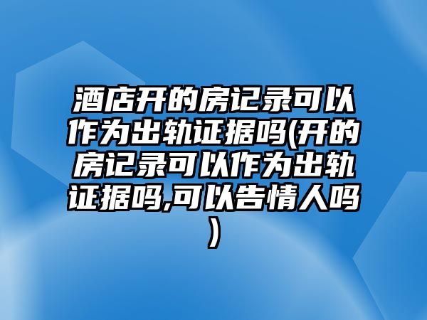 酒店開的房記錄可以作為出軌證據嗎(開的房記錄可以作為出軌證據嗎,可以告情人嗎)