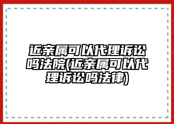 近親屬可以代理訴訟嗎法院(近親屬可以代理訴訟嗎法律)