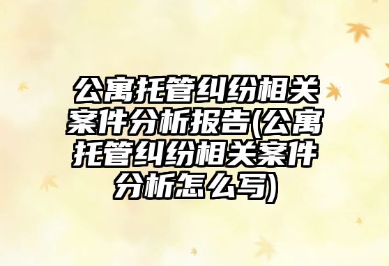 公寓托管糾紛相關案件分析報告(公寓托管糾紛相關案件分析怎么寫)