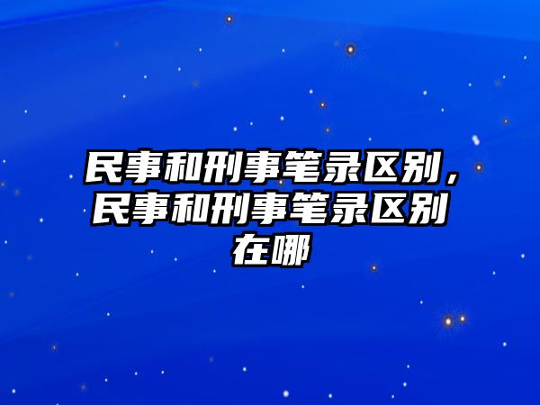 民事和刑事筆錄區別，民事和刑事筆錄區別在哪