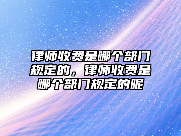 律師收費是哪個部門規定的，律師收費是哪個部門規定的呢