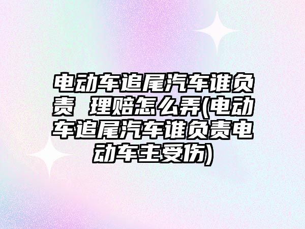 電動車追尾汽車誰負(fù)責(zé) 理賠怎么弄(電動車追尾汽車誰負(fù)責(zé)電動車主受傷)