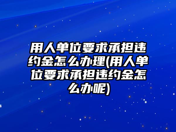 用人單位要求承擔(dān)違約金怎么辦理(用人單位要求承擔(dān)違約金怎么辦呢)