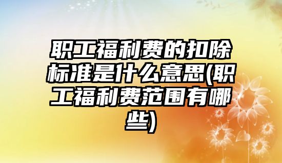 職工福利費的扣除標(biāo)準(zhǔn)是什么意思(職工福利費范圍有哪些)