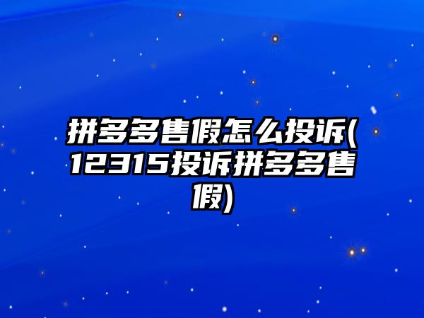 拼多多售假怎么投訴(12315投訴拼多多售假)