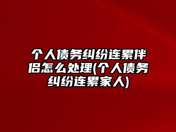 個人債務糾紛連累伴侶怎么處理(個人債務糾紛連累家人)