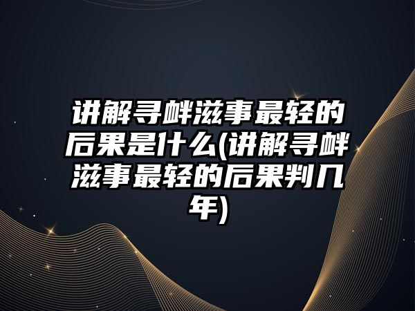 講解尋釁滋事最輕的后果是什么(講解尋釁滋事最輕的后果判幾年)