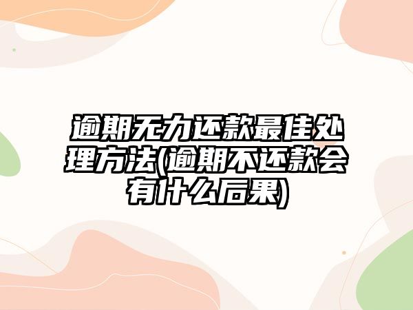 逾期無力還款最佳處理方法(逾期不還款會有什么后果)