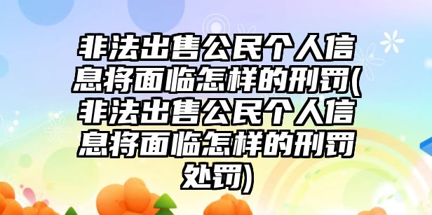 非法出售公民個人信息將面臨怎樣的刑罰(非法出售公民個人信息將面臨怎樣的刑罰處罰)